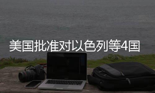 批准美国亿美元军对以等4国超色列售
